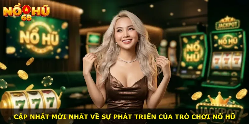 Cập nhật mới nhất về sự phát triển của trò chơi nổ hũ