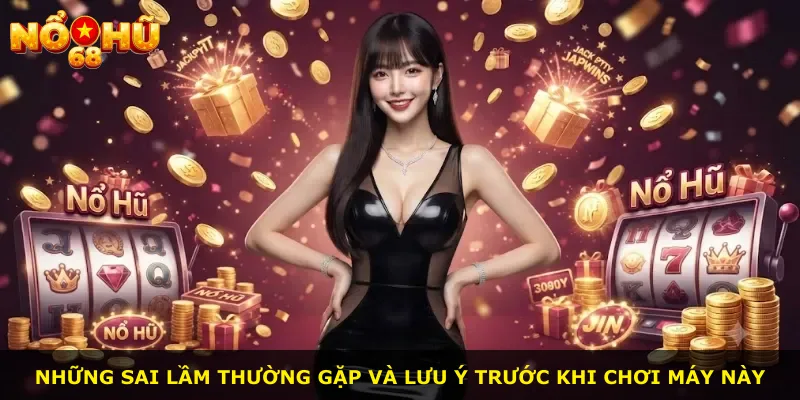 Những sai lầm thường gặp và lưu ý trước khi chơi máy này